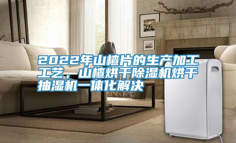 2022年山楂片的生產加工工藝，山楂烘干除濕機烘干抽濕機一體化解決