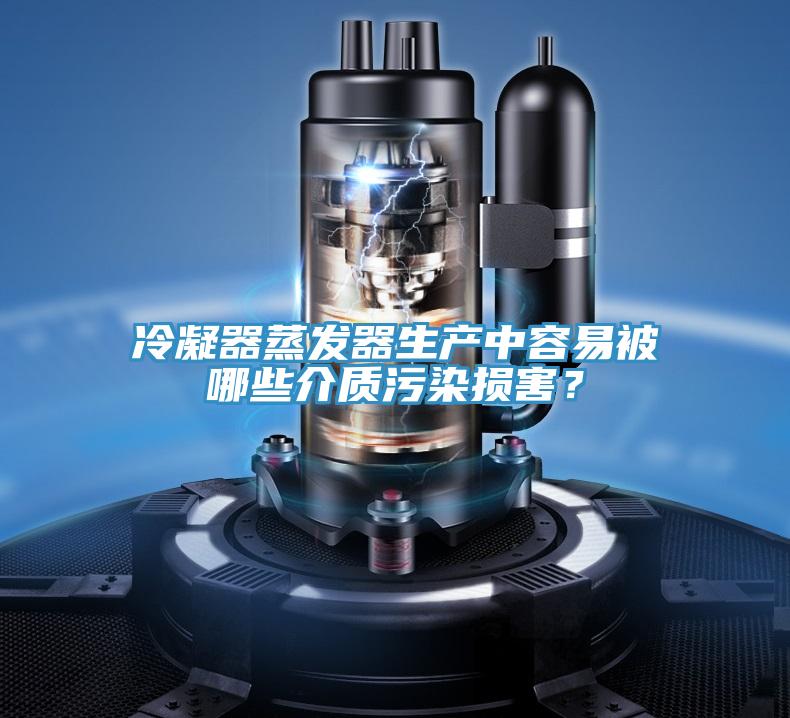 冷凝器蒸發器生產中容易被哪些介質污染損害？
