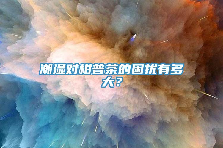 潮濕對(duì)柑普茶的困擾有多大？