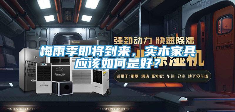 梅雨季即將到來，實木家具應該如何是好？