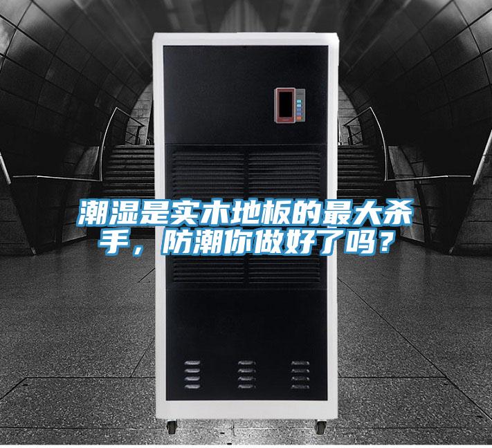 潮濕是實木地板的最大殺手，防潮你做好了嗎？