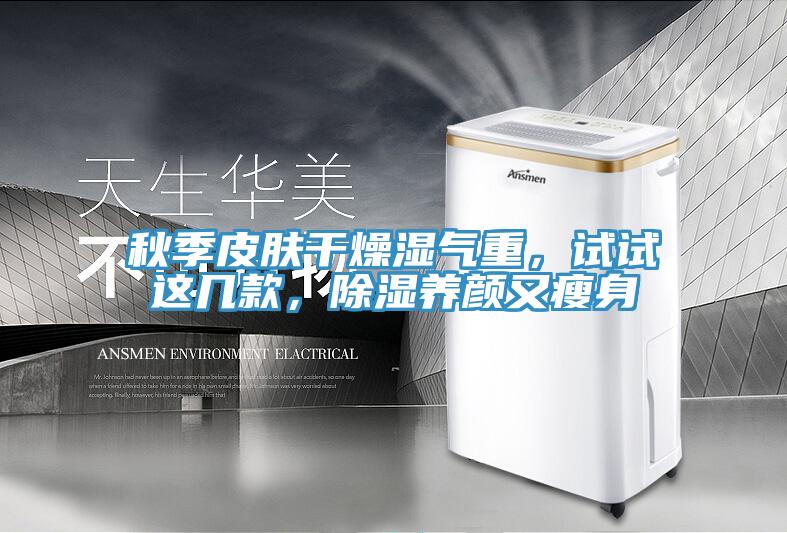 秋季皮膚干燥濕氣重,試試這幾款,除濕養(yǎng)顏又瘦身