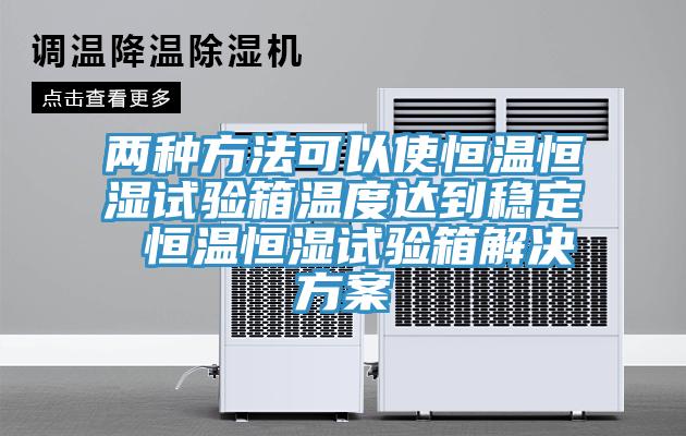 兩種方法可以使恒溫恒濕試驗箱溫度達到穩定 恒溫恒濕試驗箱解決方案