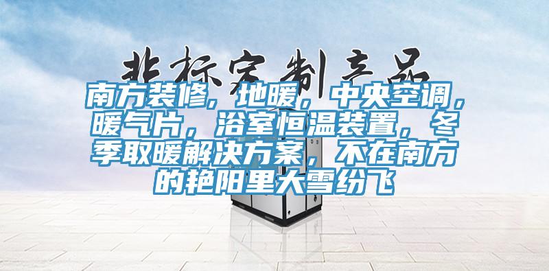 南方裝修, 地暖,中央空調(diào),暖氣片,浴室恒溫裝置,冬季取暖解決方案,不在南方的艷陽(yáng)里大雪紛飛