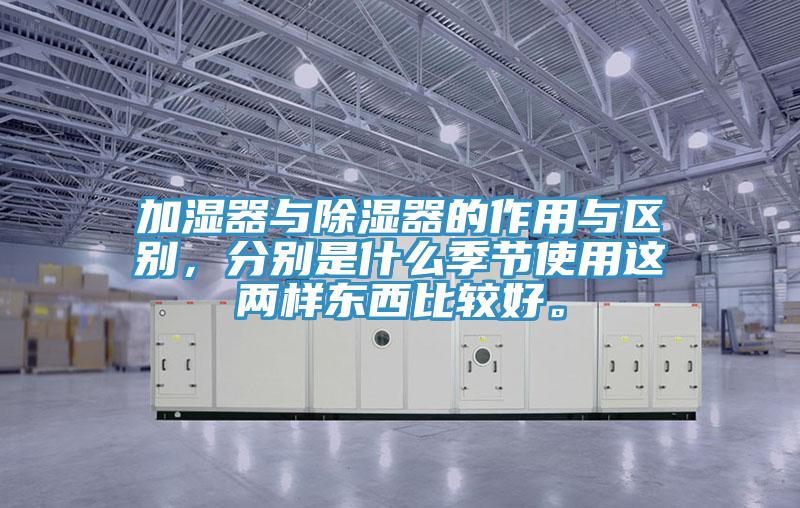加濕器與除濕器的作用與區別，分別是什么季節使用這兩樣東西比較好。