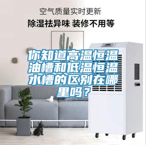 你知道高溫恒溫油槽和低溫恒溫水槽的區(qū)別在哪里嗎？