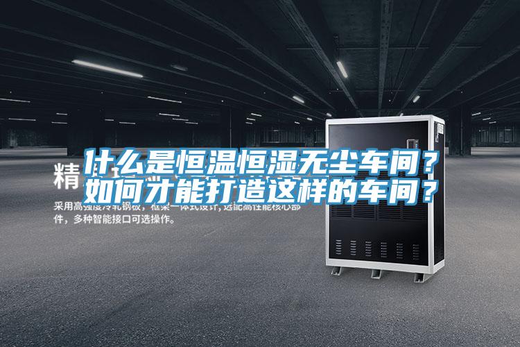 什么是恒溫恒濕無塵車間？如何才能打造這樣的車間？