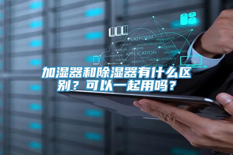 加濕器和除濕器有什么區別？可以一起用嗎？