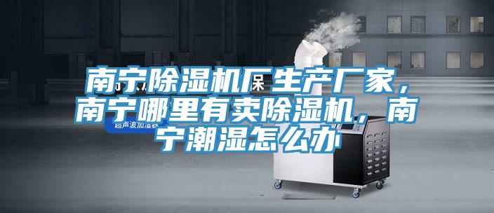 南寧除濕機廠生產廠家,南寧哪里有賣除濕機,南寧潮濕怎么辦
