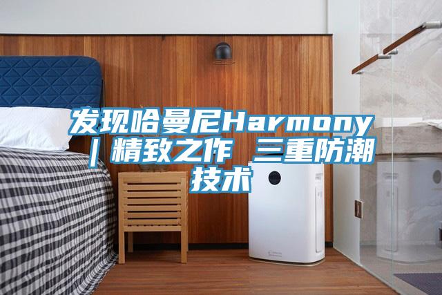發(fā)現(xiàn)哈曼尼Harmony|精致之作 三重防潮技術(shù)