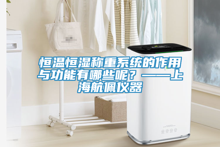 恒溫恒濕稱重系統的作用與功能有哪些呢?——上海航佩儀器