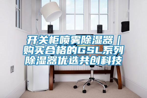 開(kāi)關(guān)柜噴霧除濕器|購(gòu)買(mǎi)合格的GSL系列除濕器優(yōu)選共創(chuàng)科技