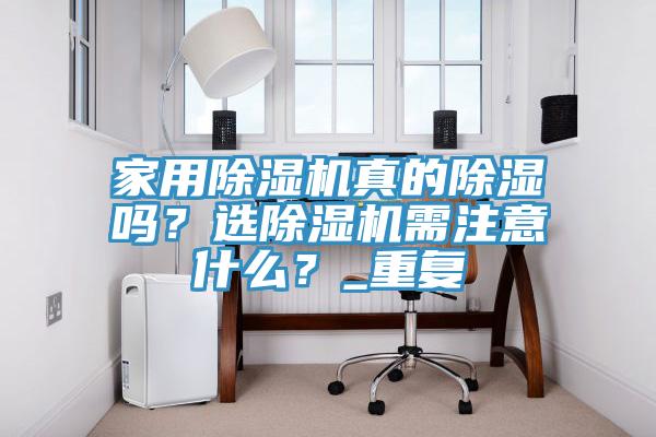 家用除濕機(jī)真的除濕嗎?選除濕機(jī)需注意什么?_重復(fù)