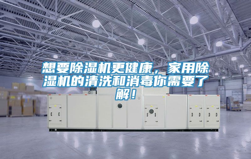 想要除濕機更健康,家用除濕機的清洗和消毒你需要了解!