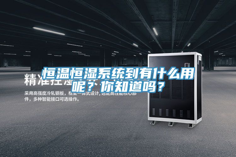 恒溫恒濕系統(tǒng)到有什么用呢？你知道嗎？