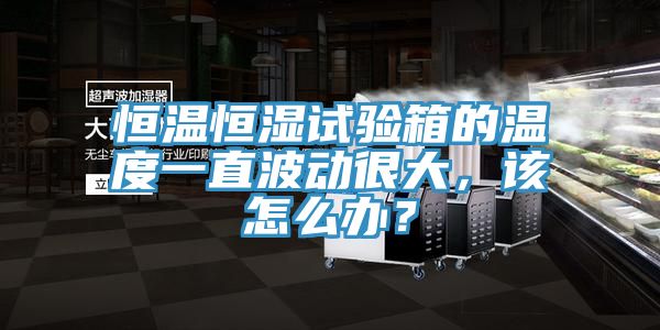恒溫恒濕試驗(yàn)箱的溫度一直波動(dòng)很大，該怎么辦？