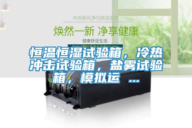 恒溫恒濕試驗箱，冷熱沖擊試驗箱，鹽霧試驗箱，模擬運 ...