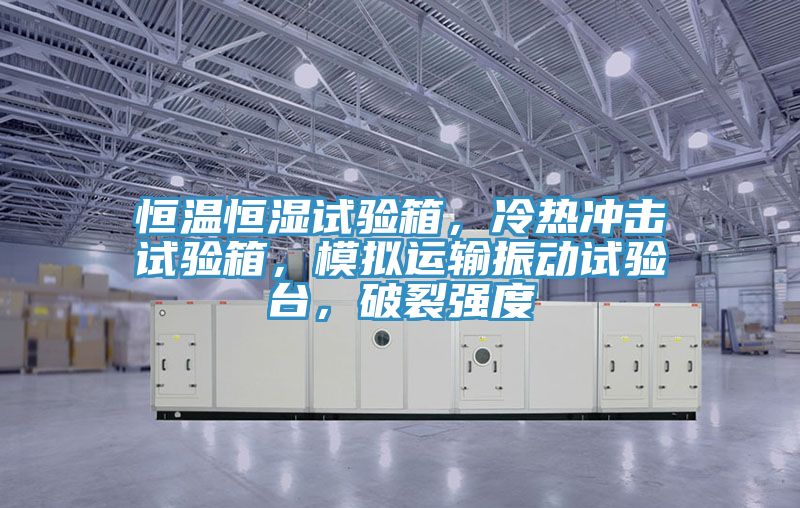 恒溫恒濕試驗箱，冷熱沖擊試驗箱，模擬運輸振動試驗臺，破裂強度