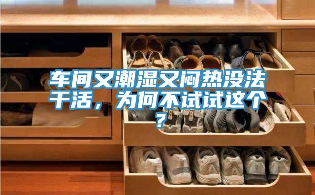車間又潮濕又悶熱沒法干活，為何不試試這個？