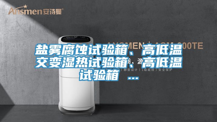 鹽霧腐蝕試驗(yàn)箱、高低溫交變濕熱試驗(yàn)箱、高低溫試驗(yàn)箱 ...