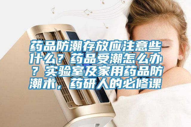 藥品防潮存放應注意些什么？藥品受潮怎么辦？實驗室及家用藥品防潮術，藥研人的必修課