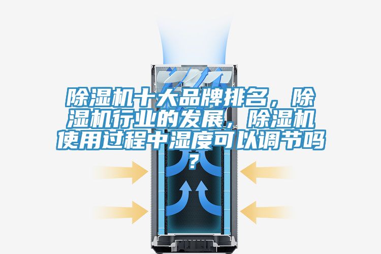 除濕機十大品牌排名，除濕機行業(yè)的發(fā)展，除濕機使用過程中濕度可以調(diào)節(jié)嗎？