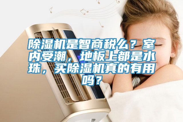 除濕機是智商稅么？室內受潮，地板上都是水珠，買除濕機真的有用嗎？