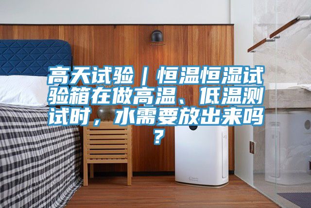高天試驗(yàn)｜恒溫恒濕試驗(yàn)箱在做高溫、低溫測(cè)試時(shí)，水需要放出來(lái)嗎？